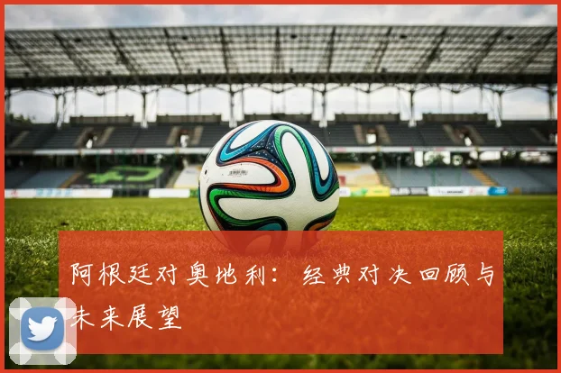 阿根廷对奥地利：经典对决回顾与未来展望
