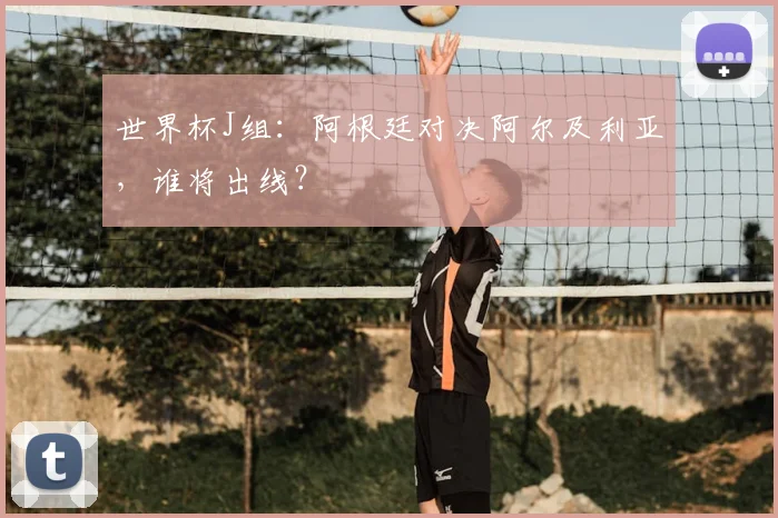 世界杯J组：阿根廷对决阿尔及利亚，谁将出线？