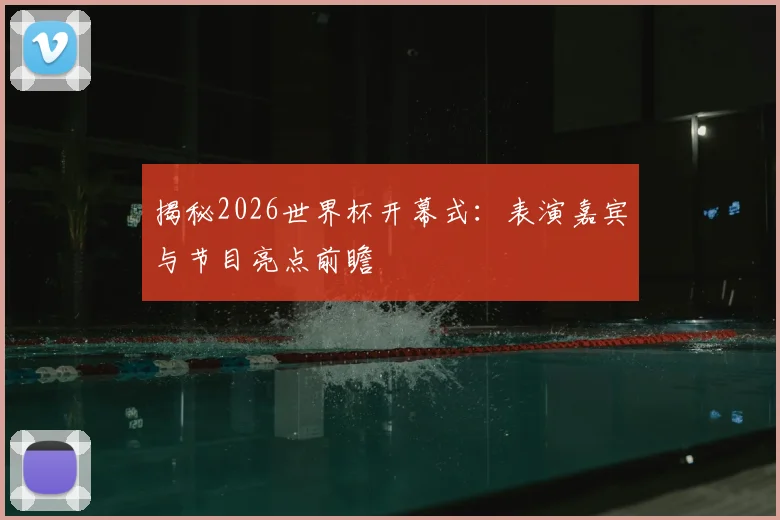 揭秘2026世界杯开幕式：表演嘉宾与节目亮点前瞻