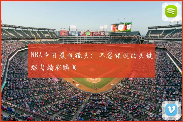 NBA今日最佳镜头:不容错过的关键球与精彩瞬间