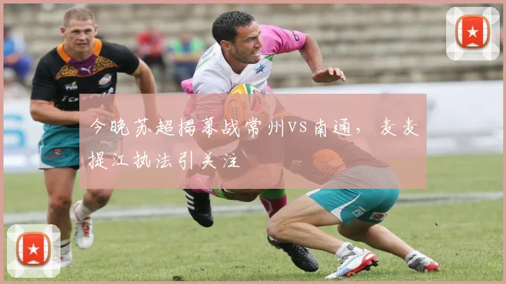 今晚苏超揭幕战常州vs南通，麦麦提江执法引关注
