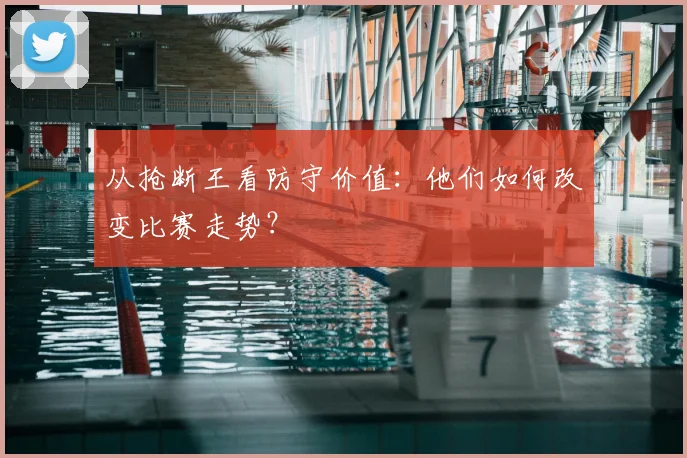 从抢断王看防守价值：他们如何改变比赛走势？