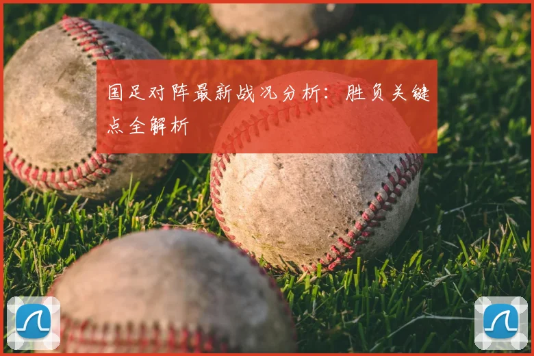 国足对阵最新战况分析：胜负关键点全解析