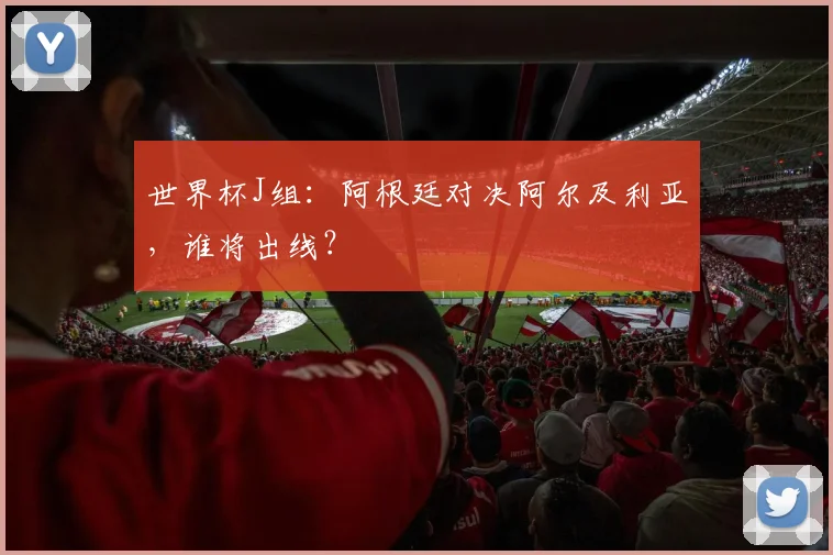 世界杯J组：阿根廷对决阿尔及利亚，谁将出线？