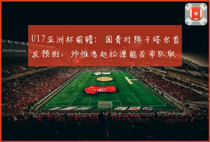 U17亚洲杯前瞻：国青对阵卡塔尔首发预测，帅惟浩赵松源能否率队取胜？