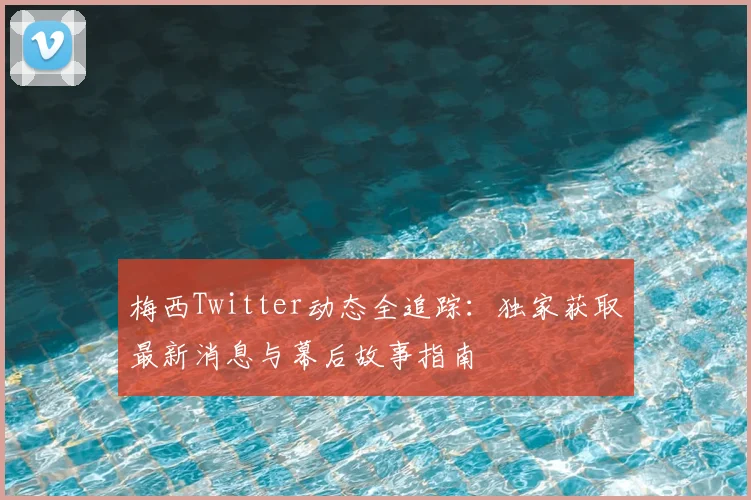 梅西Twitter动态全追踪：独家获取最新消息与幕后故事指南