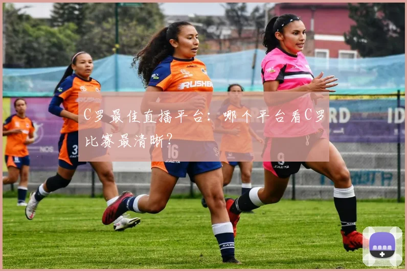 C罗最佳直播平台：哪个平台看C罗比赛最清晰？