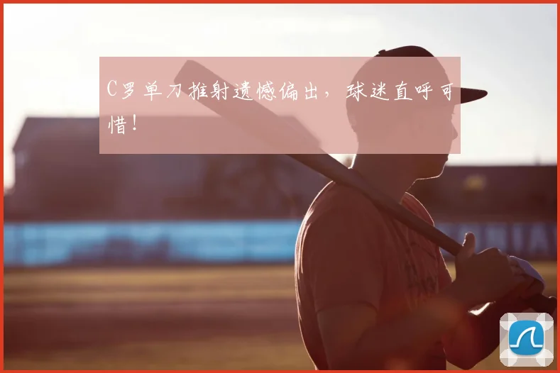 C罗单刀推射遗憾偏出，球迷直呼可惜！