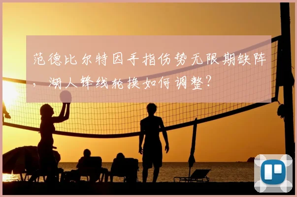 范德比尔特因手指伤势无限期缺阵，湖人锋线轮换如何调整？