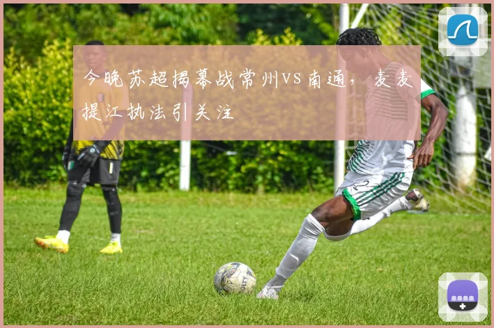 今晚苏超揭幕战常州vs南通，麦麦提江执法引关注