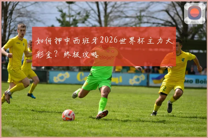 如何押中西班牙2026世界杯主力大彩金？终极攻略