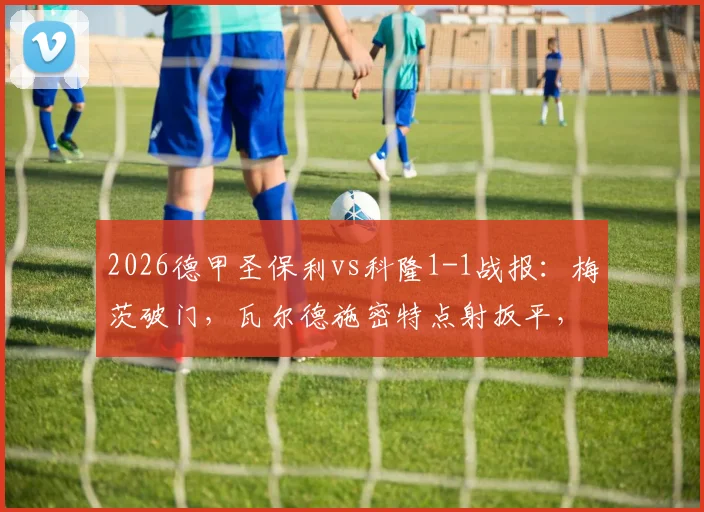 2026德甲圣保利vs科隆1-1战报：梅茨破门，瓦尔德施密特点射扳平，附比赛视频集锦与赛后深度分析