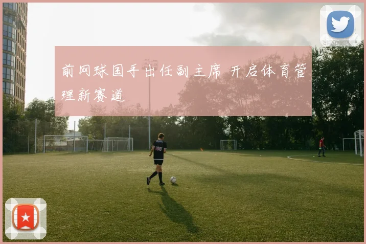 前网球国手出任副主席 开启体育管理新赛道