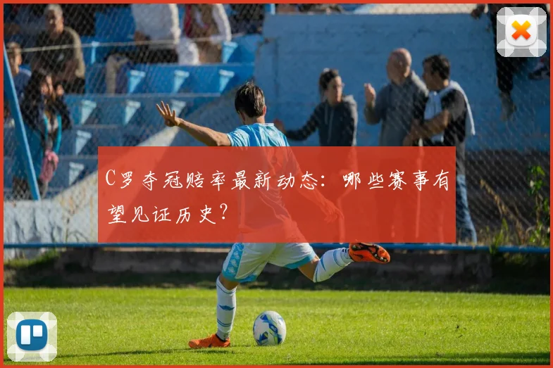 C罗夺冠赔率最新动态：哪些赛事有望见证历史？