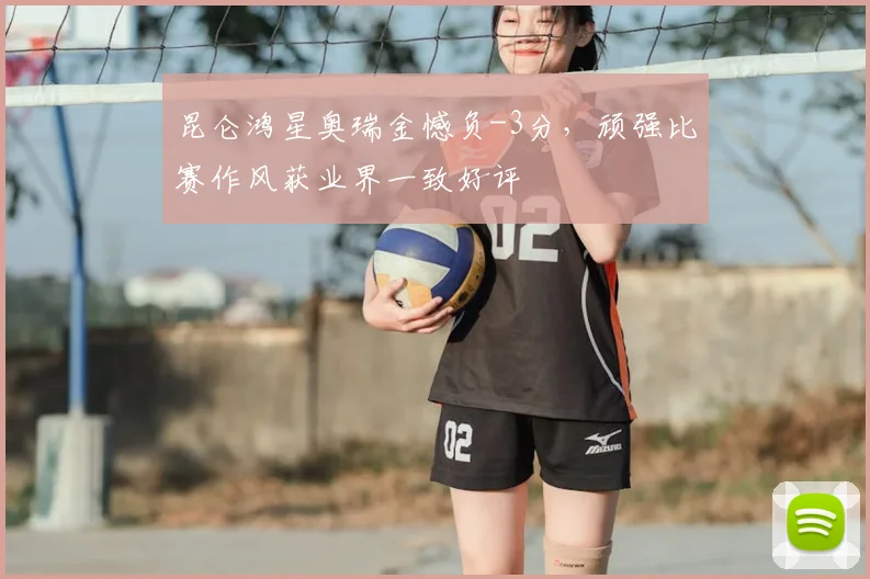 昆仑鸿星奥瑞金憾负-3分,顽强比赛作风获业界一致好评