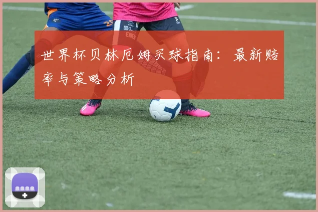 世界杯贝林厄姆买球指南:最新赔率与策略分析