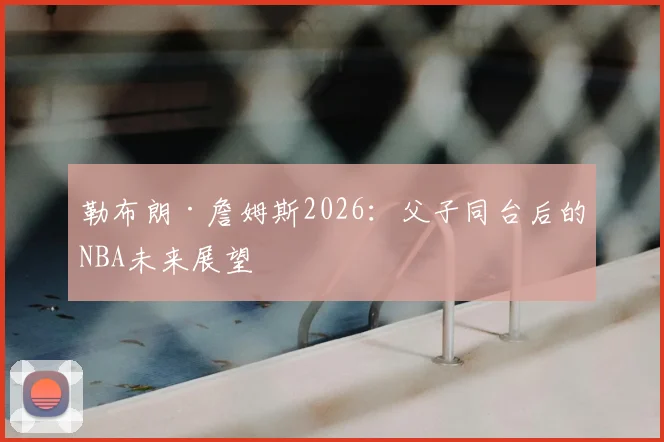 勒布朗·詹姆斯2026：父子同台后的NBA未来展望