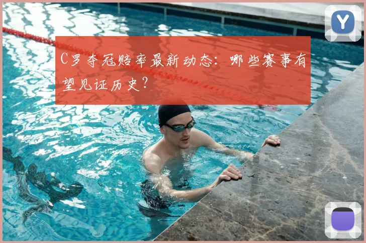 C罗夺冠赔率最新动态：哪些赛事有望见证历史？