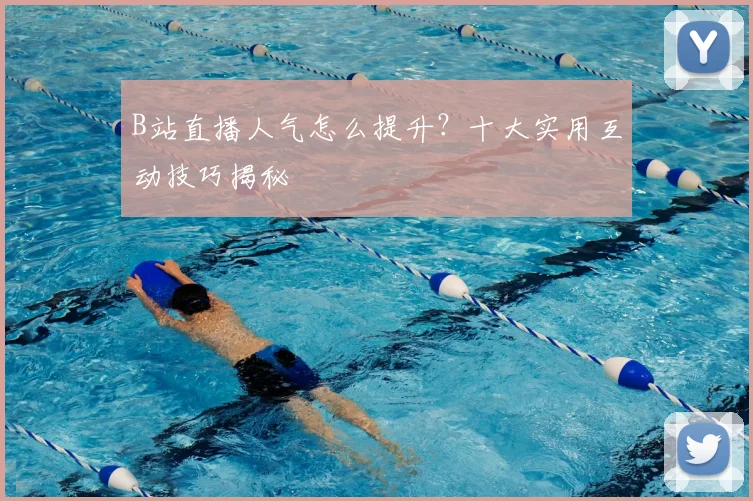 B站直播人气怎么提升？十大实用互动技巧揭秘