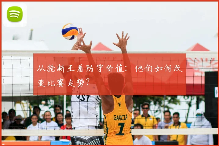 从抢断王看防守价值：他们如何改变比赛走势？