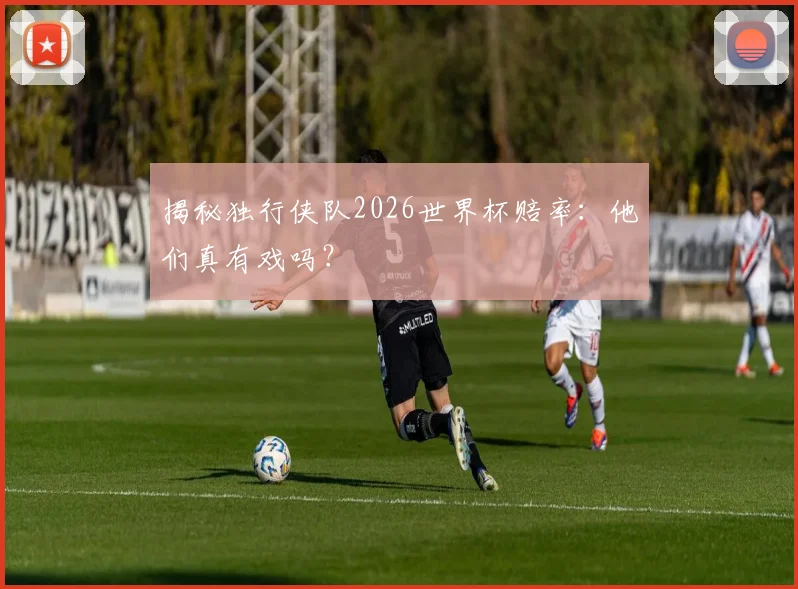 揭秘独行侠队2026世界杯赔率：他们真有戏吗？