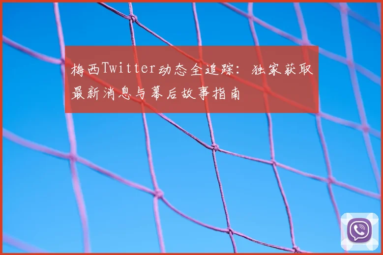 梅西Twitter动态全追踪：独家获取最新消息与幕后故事指南