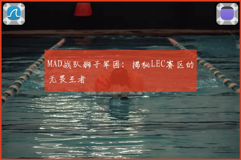 MAD战队狮子军团：揭秘LEC赛区的无畏王者