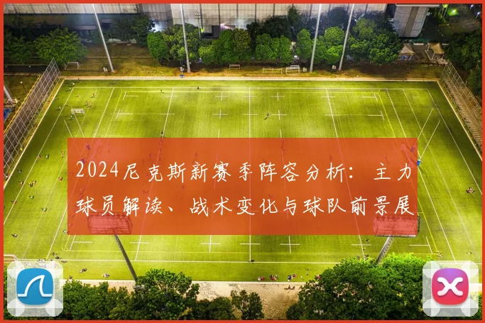2024尼克斯新赛季阵容分析：主力球员解读、战术变化与球队前景展望
