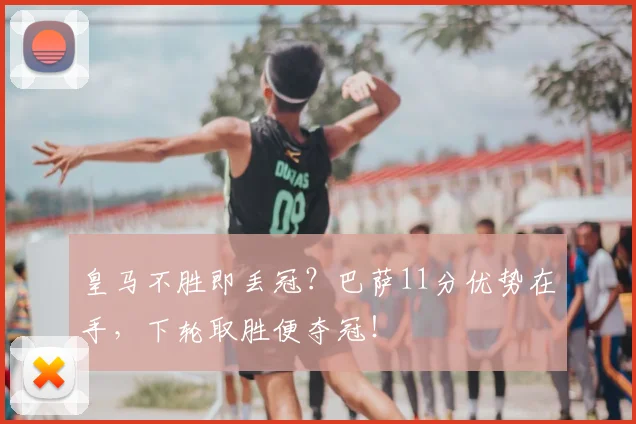 皇马不胜即丢冠？巴萨11分优势在手，下轮取胜便夺冠！