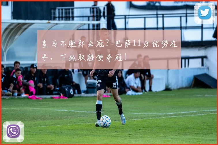 皇马不胜即丢冠？巴萨11分优势在手，下轮取胜便夺冠！