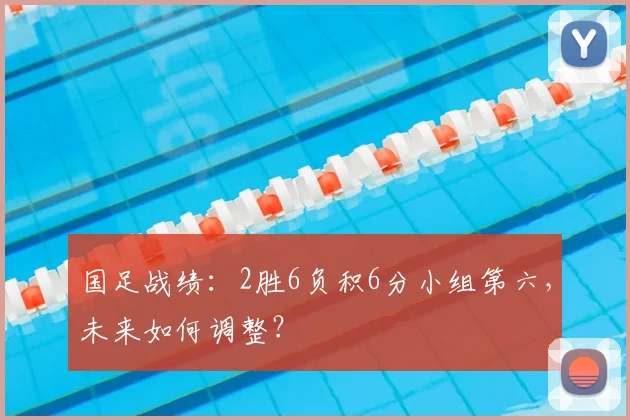 国足战绩：2胜6负积6分小组第六，未来如何调整？
