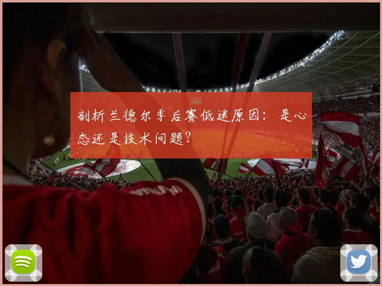剖析兰德尔季后赛低迷原因：是心态还是技术问题？