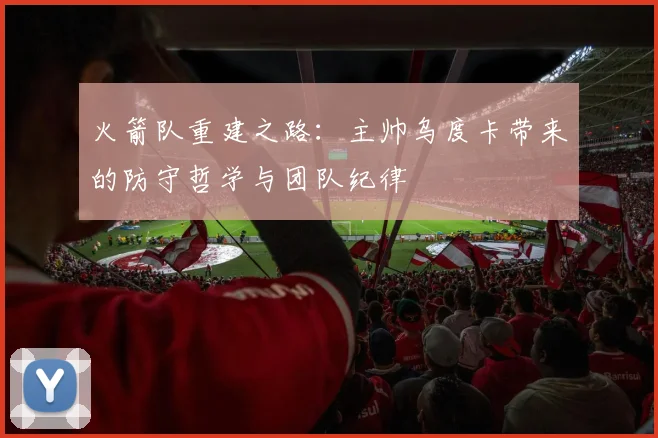 火箭队重建之路：主帅乌度卡带来的防守哲学与团队纪律